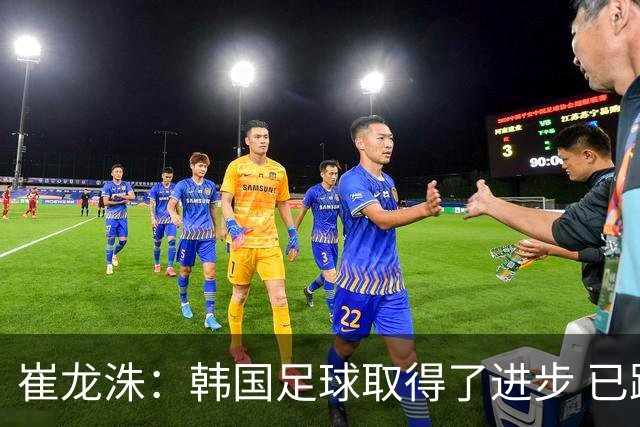 崔龙洙：韩国足球取得了进步 已跻身世界先进国家之列