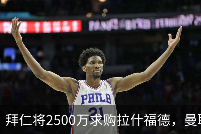 拜仁将2500万求购拉什福德，曼联愿接受！拉师傅同意三条件可加盟